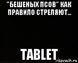 "бешеных псов" как правило стреляют... tablet