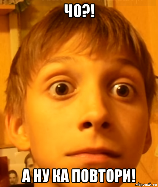 чо?! а ну ка повтори!