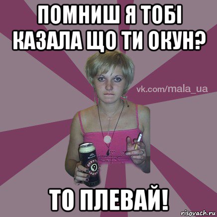 помниш я тобі казала що ти окун? то плевай!