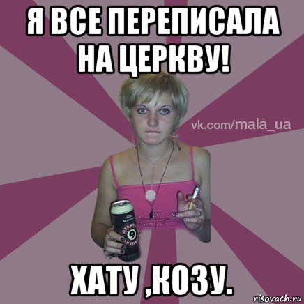 я все переписала на церкву! хату ,козу.