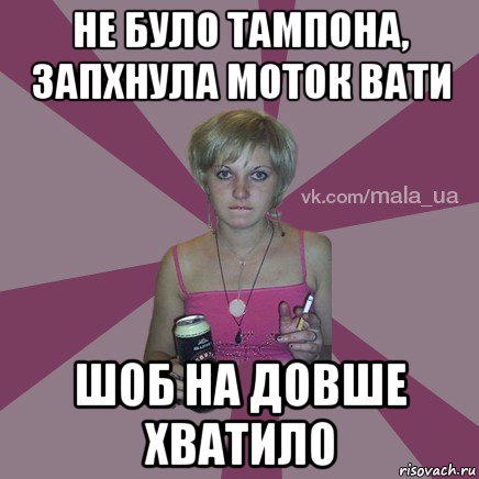 не було тампона, запхнула моток вати шоб на довше хватило