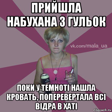 прийшла набухана з гульок поки у темноті нашла кровать, поперевертала всі відра в хаті
