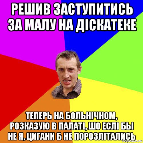 решив заступитись за малу на дiскатеке теперь на больнiчном, розказую в палатi, шо еслi бы не я, цигани б не порозлiтались, Мем Чоткий паца