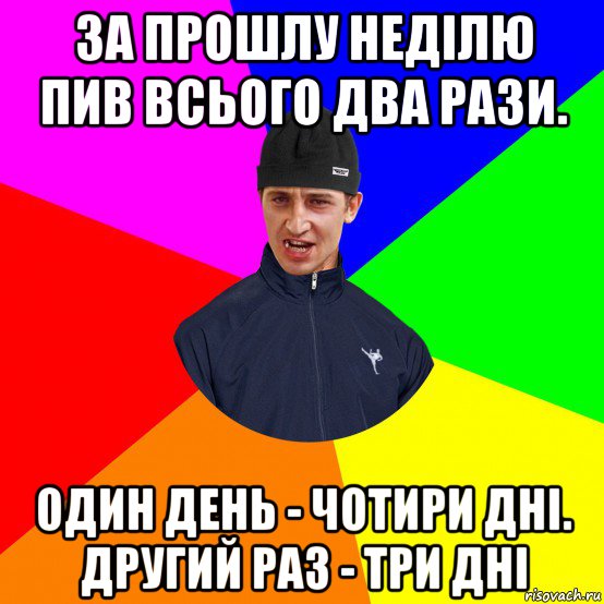 за прошлу неділю пив всього два рази. один день - чотири дні. другий раз - три дні