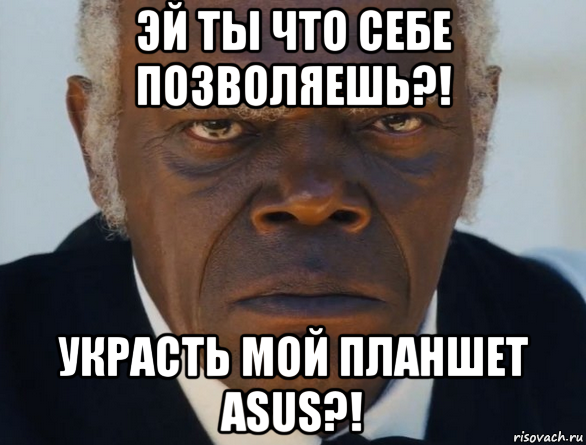 эй ты что себе позволяешь?! украсть мой планшет asus?!