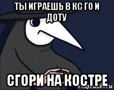 ты играешь в кс го и доту сгори на костре