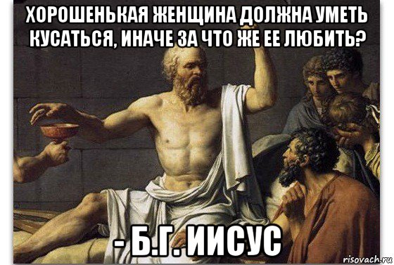хорошенькая женщина должна уметь кусаться, иначе за что же ее любить? - б.г. иисус