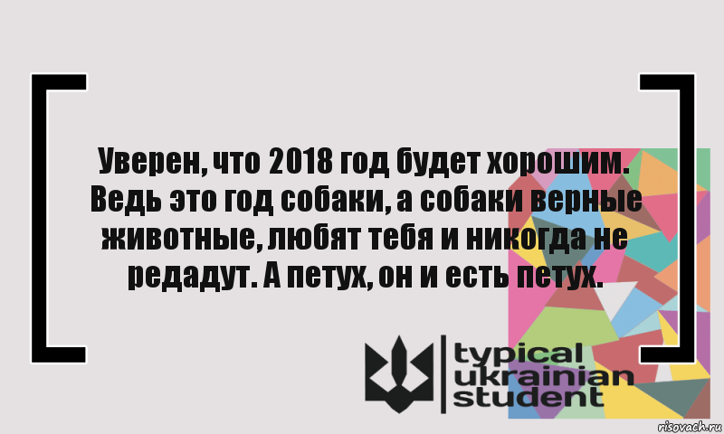 Уверен, что 2018 год будет хорошим. Ведь это год собаки, а собаки верные животные, любят тебя и никогда не редадут. А петух, он и есть петух., Комикс цитата