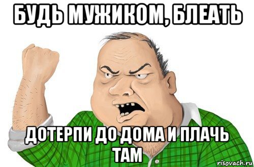 будь мужиком, блеать дотерпи до дома и плачь там