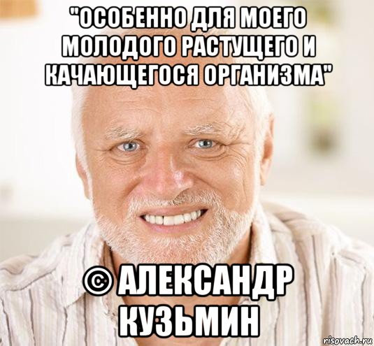 "особенно для моего молодого растущего и качающегося организма" © александр кузьмин