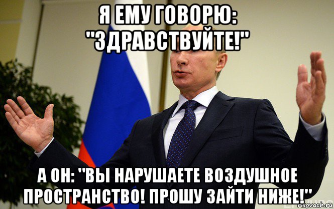 я ему говорю: "здравствуйте!" а он: "вы нарушаете воздушное пространство! прошу зайти ниже!"