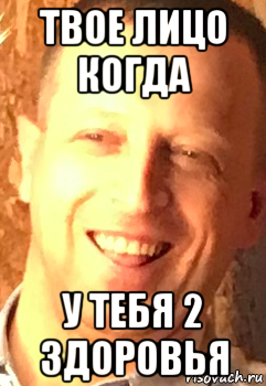 твое лицо когда у тебя 2 здоровья