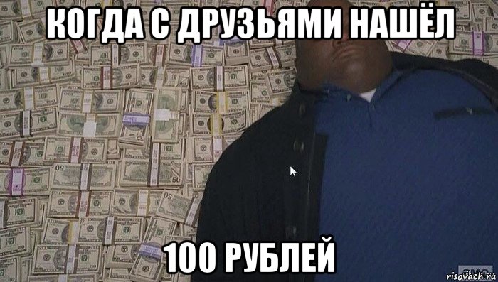 когда с друзьями нашёл 100 рублей