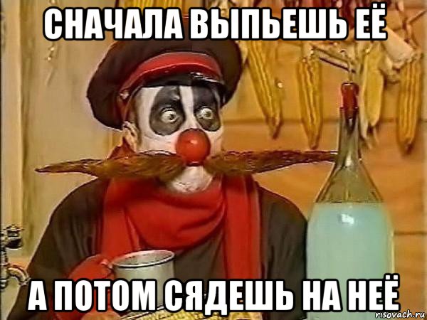 сначала выпьешь её а потом сядешь на неё