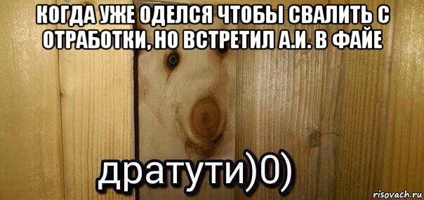 когда уже оделся чтобы свалить с отработки, но встретил а.и. в файе , Мем  Дратути