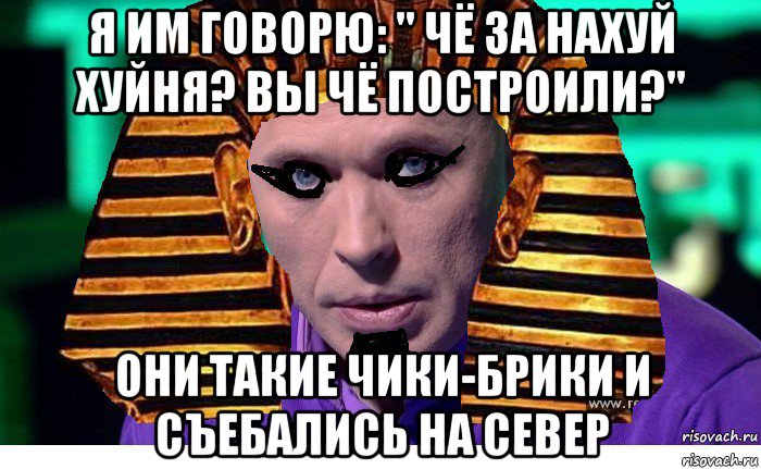я им говорю: " чё за нахуй хуйня? вы чё построили?" они такие чики-брики и съебались на север