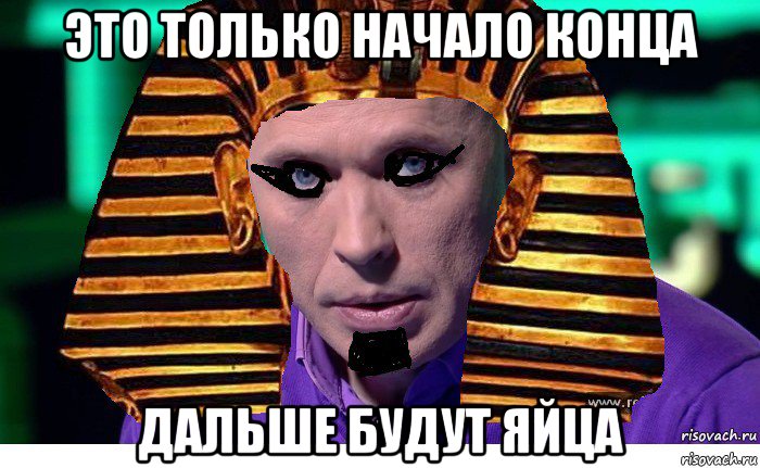 это только начало конца дальше будут яйца