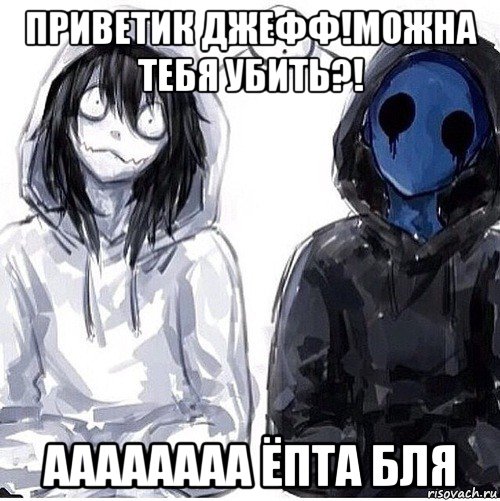 приветик джефф!можна тебя убить?! аааааааа ёпта бля