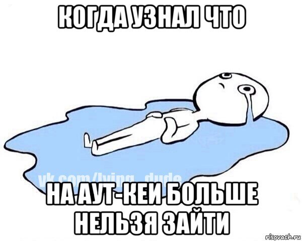 когда узнал что на аут-кеи больше нельзя зайти, Мем Этот момент когда