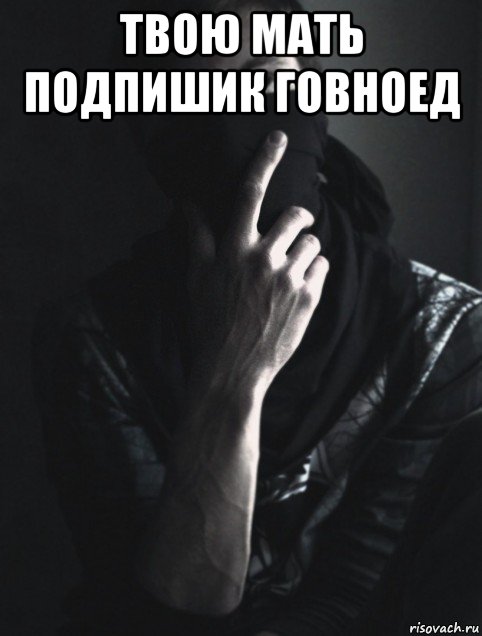 твою мать подпишик говноед 