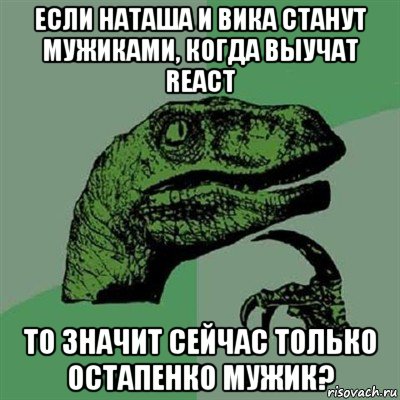 если наташа и вика станут мужиками, когда выучат react то значит сейчас только остапенко мужик?, Мем Филосораптор