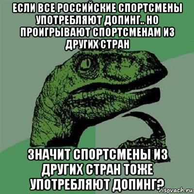 если все российские спортсмены употребляют допинг.. но проигрывают спортсменам из других стран значит спортсмены из других стран тоже употребляют допинг?, Мем Филосораптор