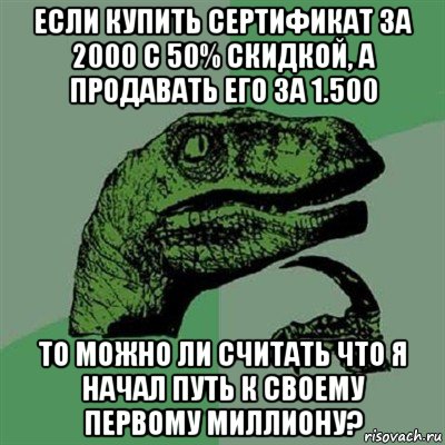 если купить сертификат за 2000 с 50% скидкой, а продавать его за 1.500 то можно ли считать что я начал путь к своему первому миллиону?, Мем Филосораптор