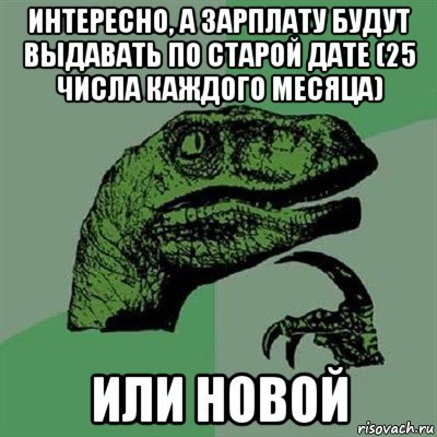 интересно, а зарплату будут выдавать по старой дате (25 числа каждого месяца) или новой, Мем Филосораптор