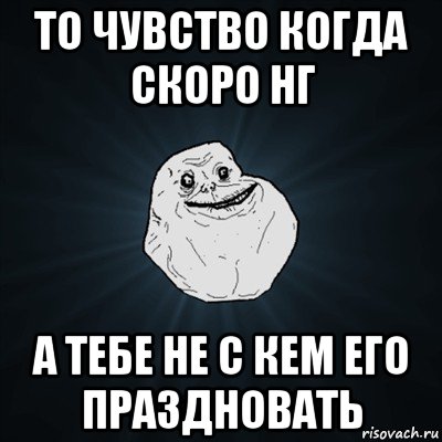 то чувство когда скоро нг а тебе не с кем его праздновать, Мем Forever Alone