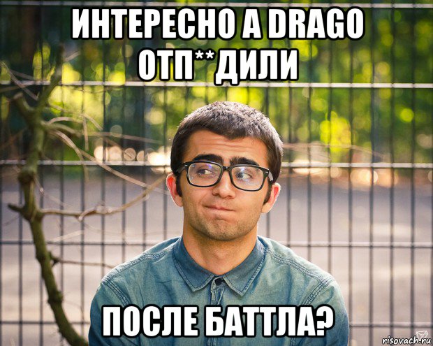 интересно а drago отп**дили после баттла?, Мем фотки