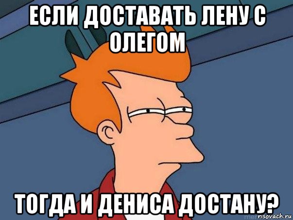 если доставать лену с олегом тогда и дениса достану?, Мем  Фрай (мне кажется или)