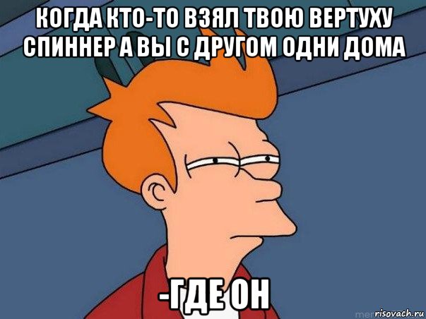 когда кто-то взял твою вертуху спиннер а вы с другом одни дома -где он, Мем  Фрай (мне кажется или)