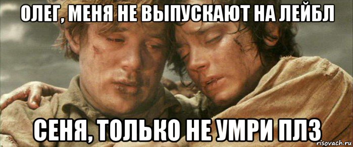 олег, меня не выпускают на лейбл сеня, только не умри плз