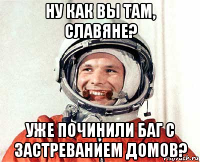 ну как вы там, славяне? уже починили баг с застреванием домов?, Мем гагарин