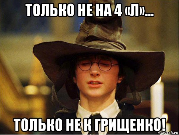 только не на 4 «л»... только не к грищенко!