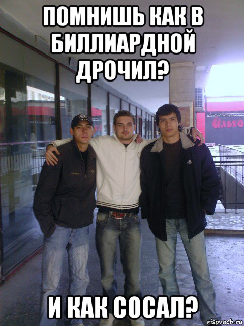 помнишь как в биллиардной дрочил? и как сосал?