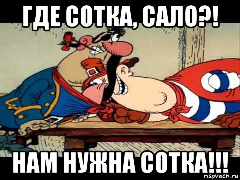 где сотка, сало?! нам нужна сотка!!!