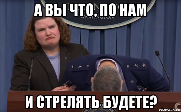 а вы что, по нам и стрелять будете?