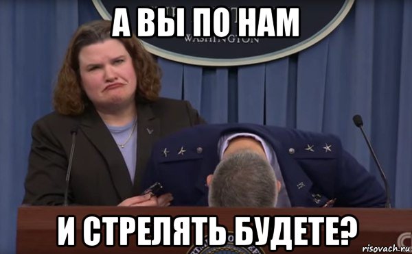 а вы по нам и стрелять будете?