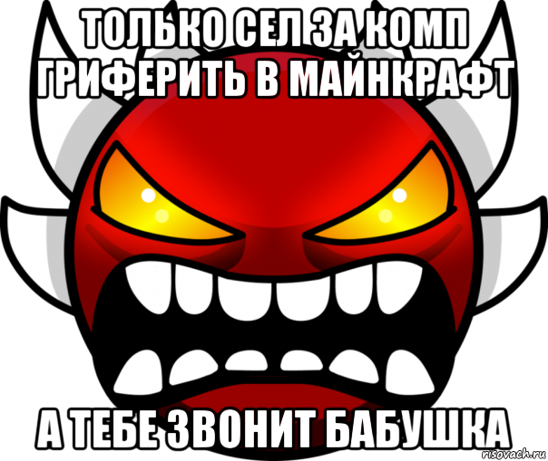 только сел за комп гриферить в майнкрафт а тебе звонит бабушка