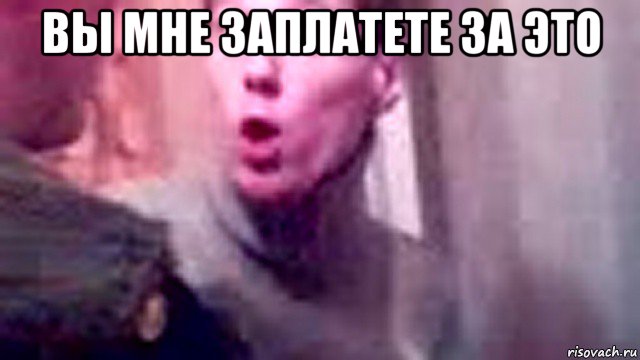 вы мне заплатете за это 