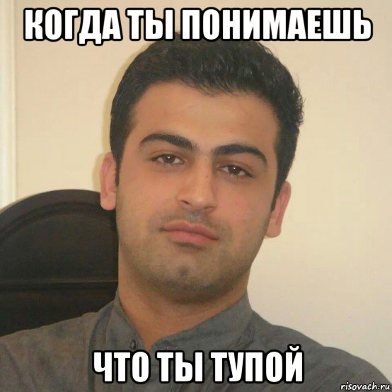 когда ты понимаешь что ты тупой