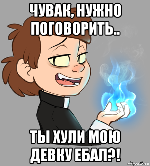 чувак, нужно поговорить.. ты хули мою девку ебал?!