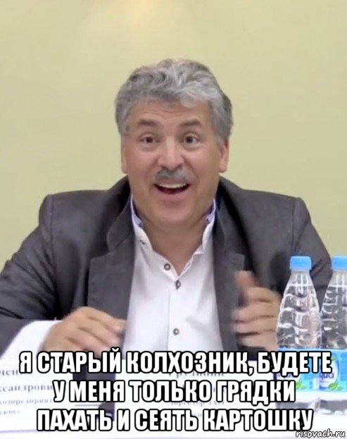  я старый колхозник, будете у меня только грядки пахать и сеять картошку