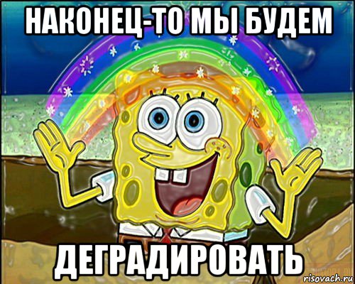 наконец-то мы будем деградировать
