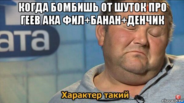 когда бомбишь от шуток про геев ака фил+банан+денчик , Мем  Характер такий