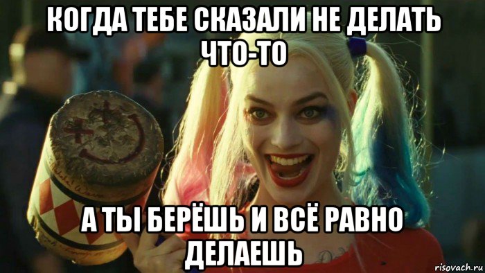 когда тебе сказали не делать что-то а ты берёшь и всё равно делаешь, Мем    Harley quinn