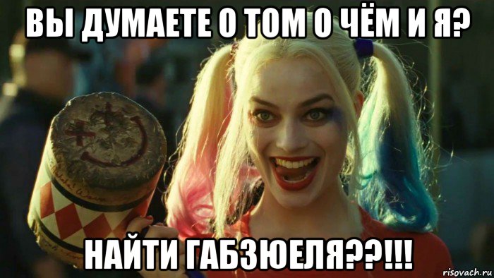 вы думаете о том о чём и я? найти габзюеля??!!!, Мем    Harley quinn