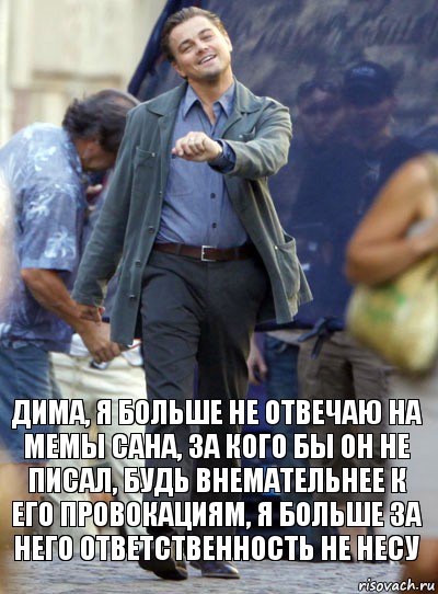 дима, я больше не отвечаю на мемы сана, за кого бы он не писал, будь внемательнее к его провокациям, я больше за него ответственность не несу