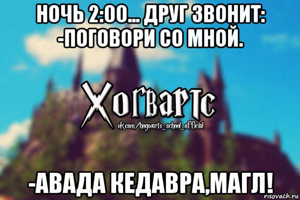 ночь 2:00... друг звонит: -поговори со мной. -авада кедавра,магл!